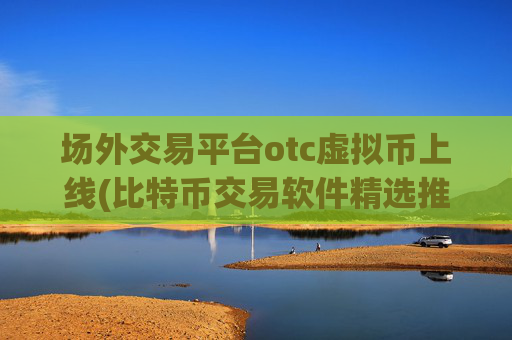 场外交易平台otc虚拟币上线(比特币交易软件精选推荐)