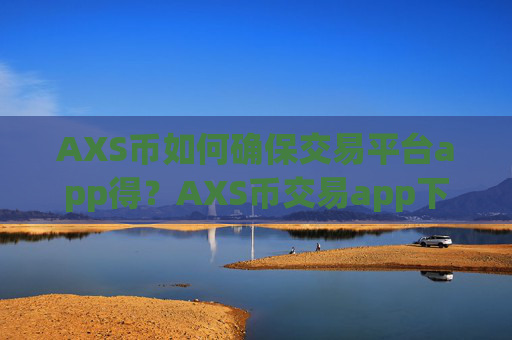 AXS币如何确保交易平台app得?AXS币交易app下载开户
