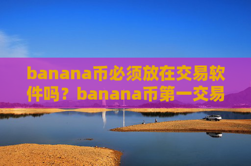 banana币必须放在交易软件吗?banana币第一交易软件官方