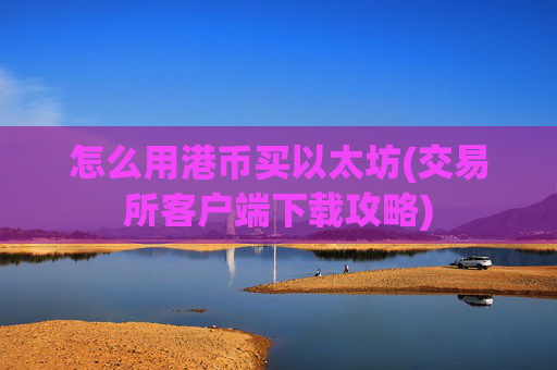 怎么用港币买以太坊(交易所客户端下载攻略)
