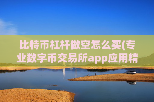 比特币杠杆做空怎么买(专业数字币交易所app应用精选)
