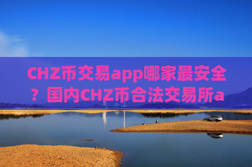 CHZ币交易app哪家最安全?国内CHZ币合法交易所app下载