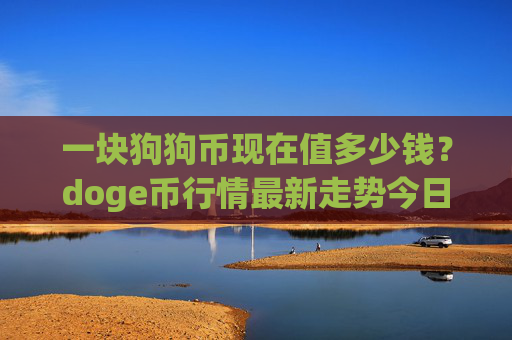 一块狗狗币现在值多少钱？doge币行情最新走势今日(现价2.3422元)