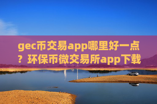 gec币交易app哪里好一点?环保币微交易所app下载