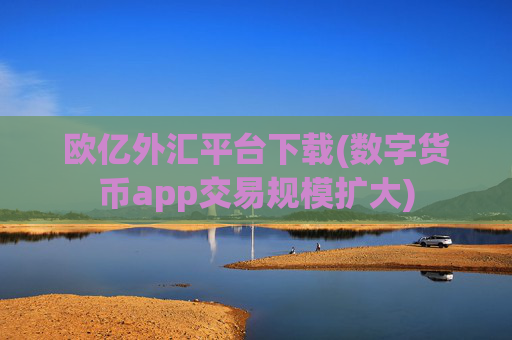 欧亿外汇平台下载(数字货币app交易规模扩大)