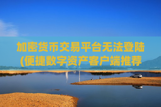 加密货币交易平台无法登陆(便捷数字资产客户端推荐)