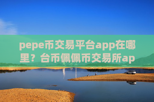 pepe币交易平台app在哪里?台币佩佩币交易所app下载