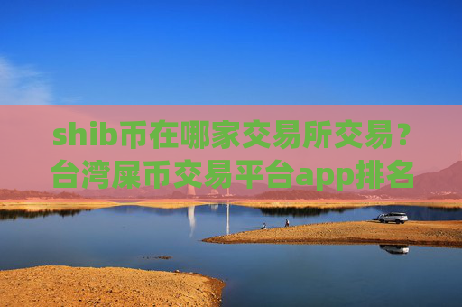 shib币在哪家交易所交易?台湾屎币交易平台app排名