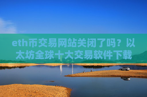 eth币交易网站关闭了吗?以太坊全球十大交易软件下载