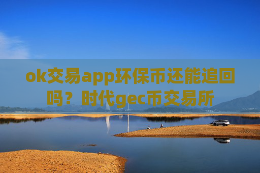 ok交易app环保币还能追回吗？时代gec币交易所
