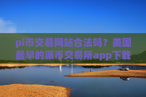 pi币交易网站合法吗？美国最早的派币交易所app下载