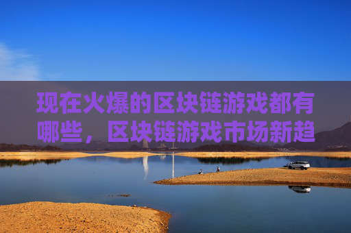 现在火爆的区块链游戏都有哪些,区块链游戏市场新趋势