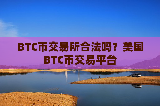 BTC币交易所合法吗？美国BTC币交易平台