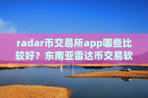 radar币交易所app哪些比较好？东南亚雷达币交易软件下载