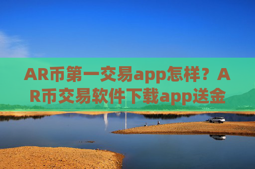 AR币第一交易app怎样？AR币交易软件下载app送金