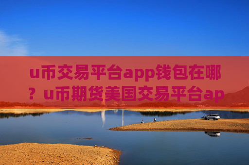 u币交易平台app钱包在哪？u币期货美国交易平台app
