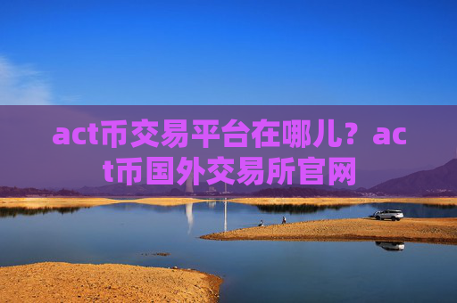 act币交易平台在哪儿?act币国外交易所官网