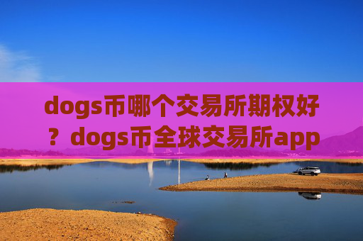 dogs币哪个交易所期权好?dogs币全球交易所app下载