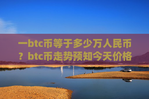 一btc币等于多少万人民币?btc币走势预知今天价格(现价747762.94元)