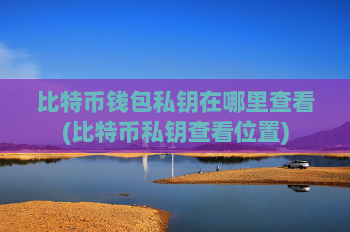 比特币钱包私钥在哪里查看(比特币私钥查看位置)