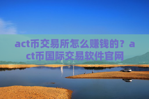 act币交易所怎么赚钱的？act币国际交易软件官网