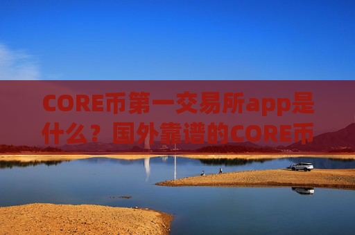 CORE币第一交易所app是什么？国外靠谱的CORE币交易所app下载