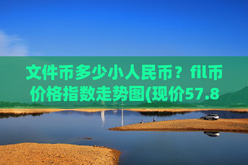 文件币多少小人民币？fil币价格指数走势图(现价57.8896元)
