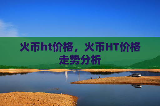 火币ht价格，火币HT价格走势分析