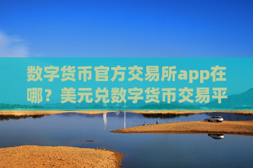 数字货币官方交易所app在哪?美元兑数字货币交易平台app