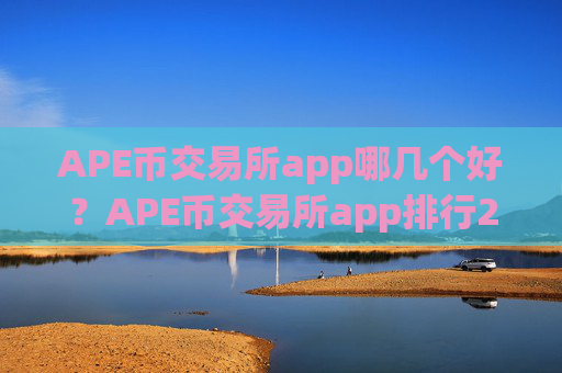 APE币交易所app哪几个好?APE币交易所app排行20