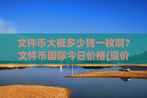 文件币大概多少钱一枚啊?文件币国际今日价格(现价35.8739元)