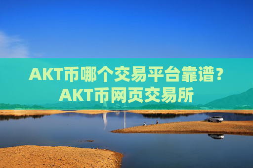 AKT币哪个交易平台靠谱?AKT币网页交易所