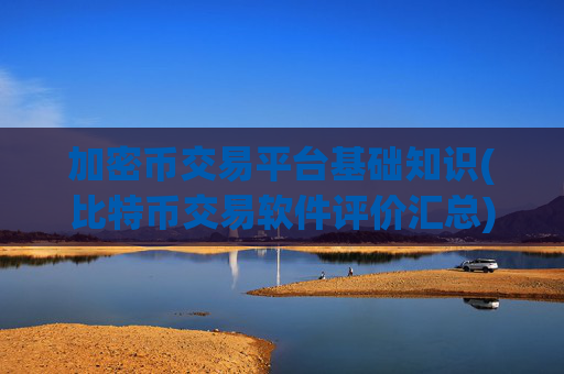 加密币交易平台基础知识(比特币交易软件评价汇总)