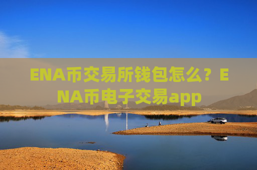 ENA币交易所钱包怎么？ENA币电子交易app