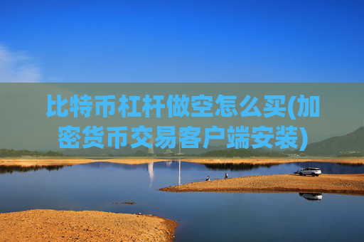 比特币杠杆做空怎么买(加密货币交易客户端安装)