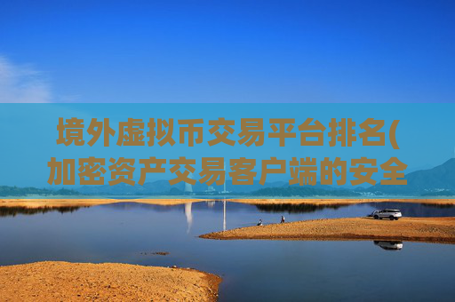 境外虚拟币交易平台排名(加密资产交易客户端的安全性)