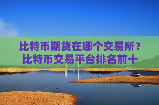 比特币期货在哪个交易所?比特币交易平台排名前十