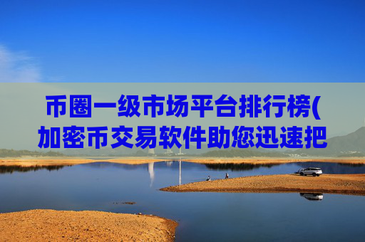 币圈一级市场平台排行榜(加密币交易软件助您迅速把握市场)