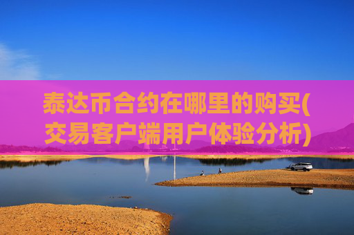 泰达币合约在哪里的购买(交易客户端用户体验分析)