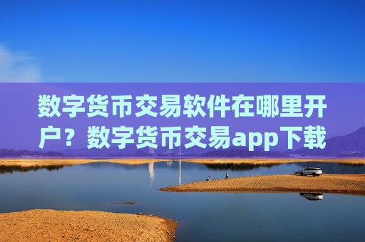 数字货币交易软件在哪里开户?数字货币交易app下载登录