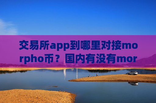 交易所app到哪里对接morpho币?国内有没有morpho币交易app