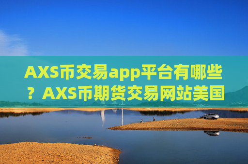 AXS币交易app平台有哪些?AXS币期货交易网站美国