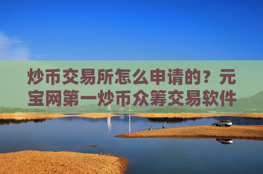 炒币交易所怎么申请的?元宝网第一炒币众筹交易软件