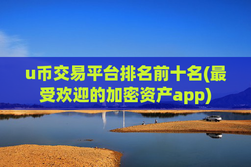 u币交易平台排名前十名(最受欢迎的加密资产app)