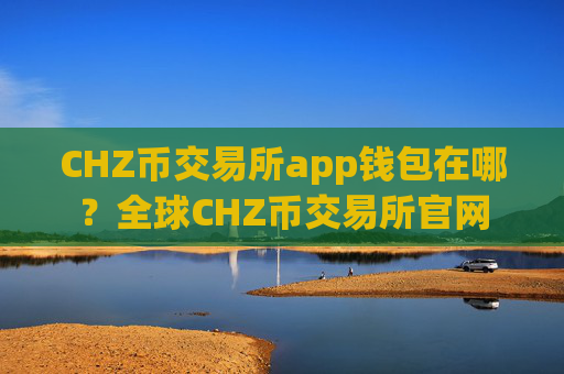 CHZ币交易所app钱包在哪?全球CHZ币交易所官网