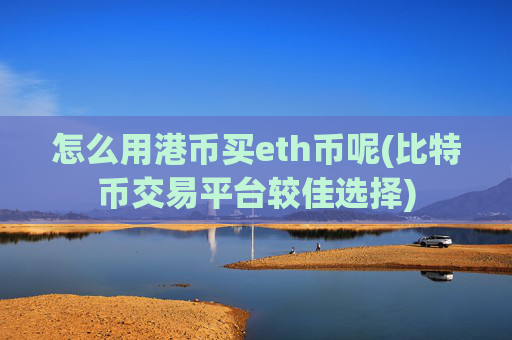 怎么用港币买eth币呢(比特币交易平台较佳选择)