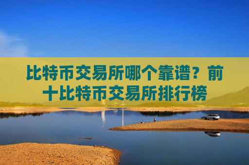 比特币交易所哪个靠谱?前十比特币交易所排行榜