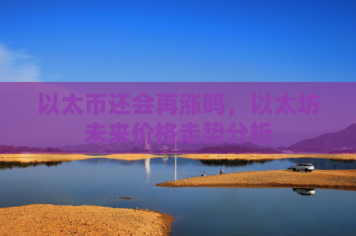 以太币还会再涨吗,以太坊未来价格走势分析