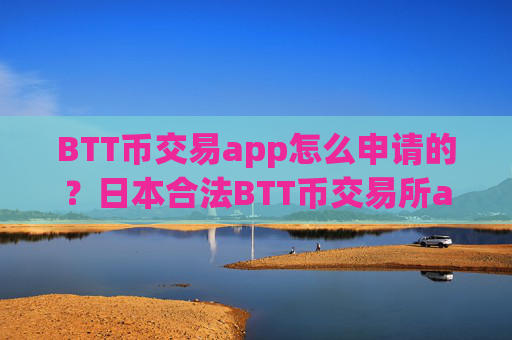BTT币交易app怎么申请的？日本合法BTT币交易所app下载