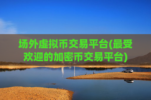 场外虚拟币交易平台(最受欢迎的加密币交易平台)